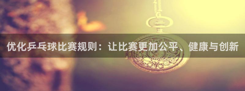 九游体育网址：优化乒乓球比赛规则：让比赛更加公平、健康与创新